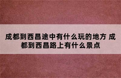 成都到西昌途中有什么玩的地方 成都到西昌路上有什么景点